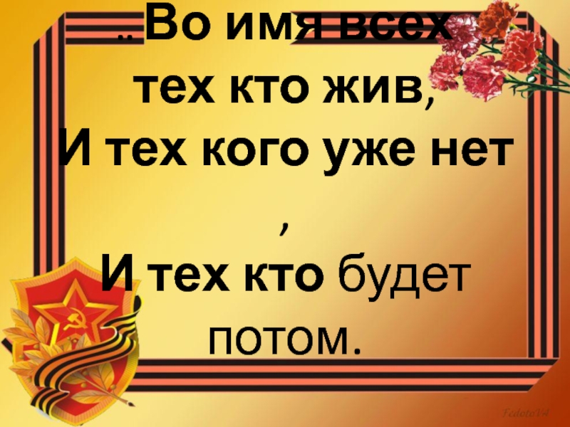 Презентация ..  Во   имя   всех тех   кто   жив,  И   тех   кого   уже   нет,  И   тех