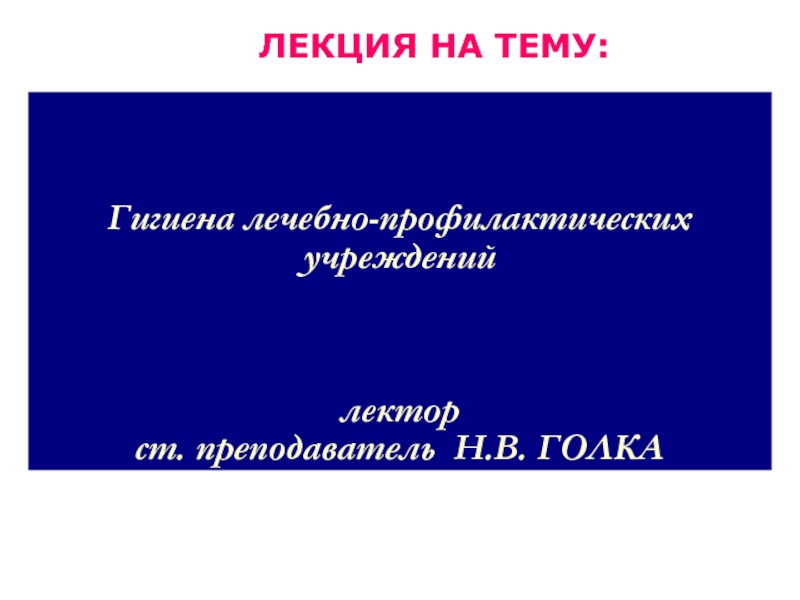 Гигиена лечебно-профилактических учреждений лектор ст. преподаватель Н.В. ГОЛКА