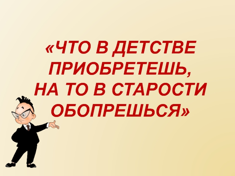 Что в детстве приобретешь, на то в старости обопрешься