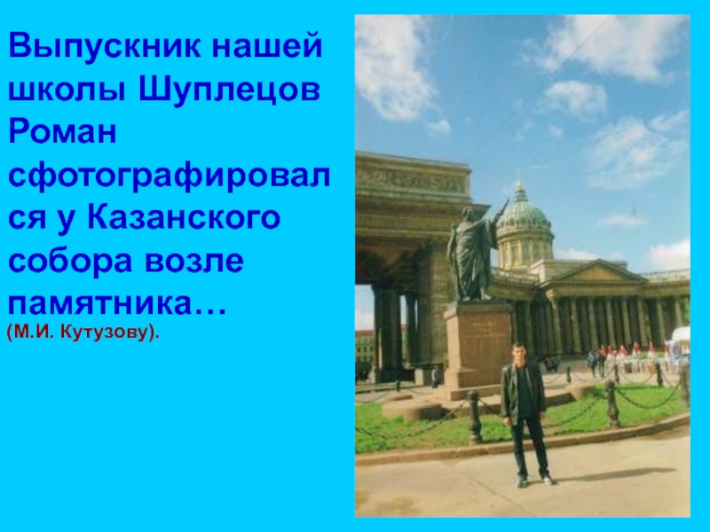 Выпускник нашей школы Шуплецов Роман сфотографировался у Казанского собора возле памятника…(М.И. Кутузову).