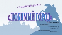 ЛЮБИМЫЙ ГОРОД
СЕМЕЙНЫЙ ДОСУГ:
ПОДГОТОВИЛИ
Воспитатели :
Олимпиева А