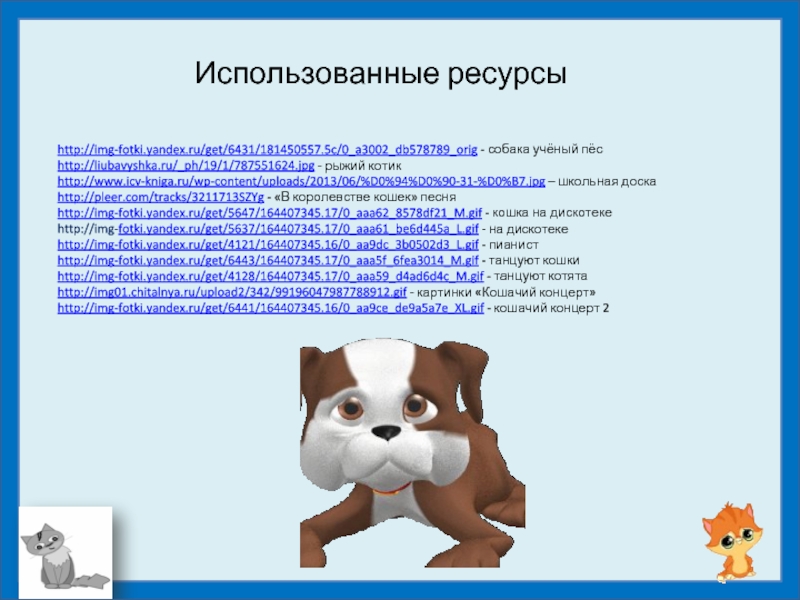 http://img-fotki.yandex.ru/get/6431/181450557.5c/0_a3002_db578789_orig - собака учёный пёсhttp://liubavyshka.ru/_ph/19/1/787551624.jpg - рыжий котик http://www.icv-kniga.ru/wp-content/uploads/2013/06/%D0%94%D0%90-31-%D0%B7.jpg – школьная доска http://pleer.com/tracks/3211713SZYg - «В королевстве кошек»