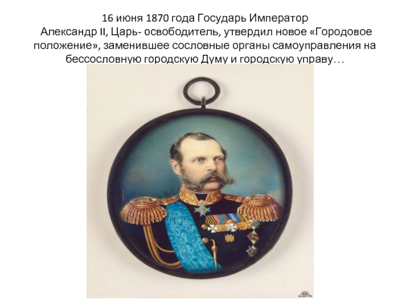 16 июня 1870 года Государь Император  Александр II, Царь- освободитель, утвердил новое «Городовое положение», заменившее сословные