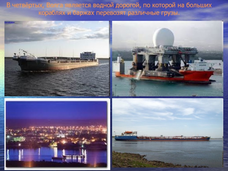 В четвёртых, Волга является водной дорогой, по которой на больших кораблях и баржах перевозят различные грузы.