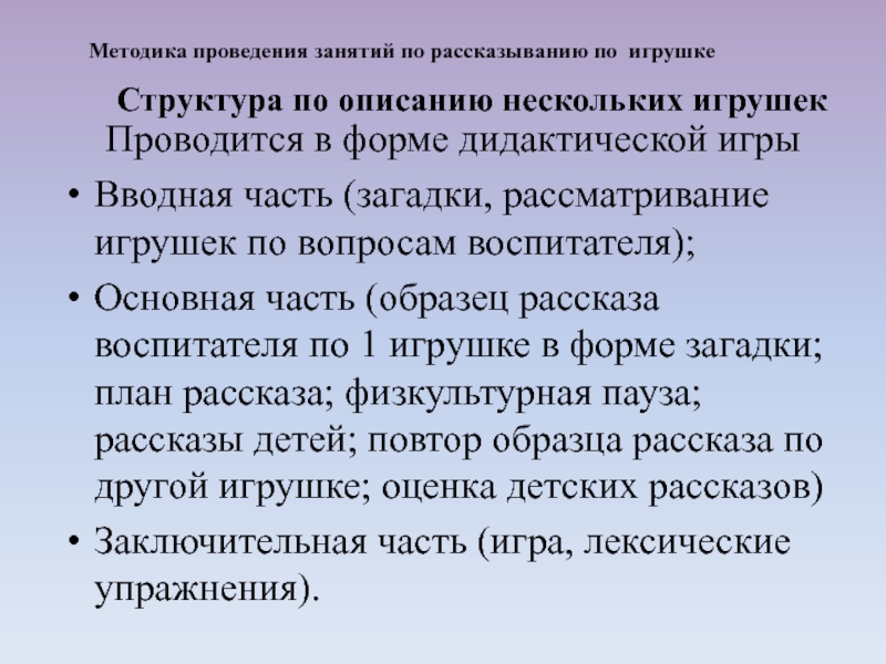 Проводится в форме дидактической игрыВводная часть (загадки, рассматривание игрушек по вопросам воспитателя); Основная часть (образец рассказа