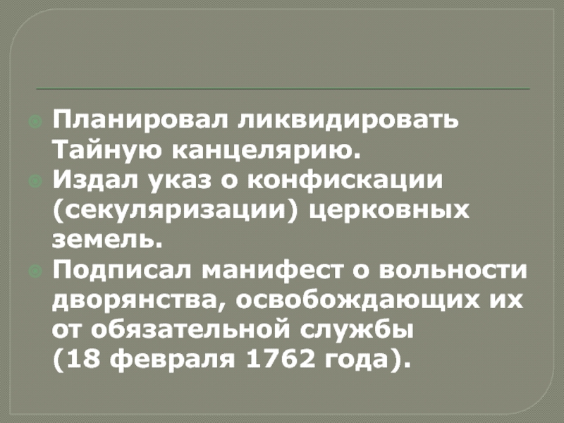 Россия после П етра 1. Дворцовые перевороты Планировал ликвидировать Тайную канцелярию.Издал указ о конфискации (секуляризации) церковных земель.Подписал манифест Планировал ликвидировать Тайную канцелярию.Издал указ о конфискации (секуляризации) церковных земель.Подписал манифест о вольности дворянства, освобождающих их от