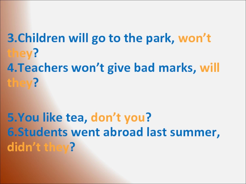 3.Children will go to the park, won’t they?4.Teachers won’t give bad marks, will they?5.You like tea, don’t