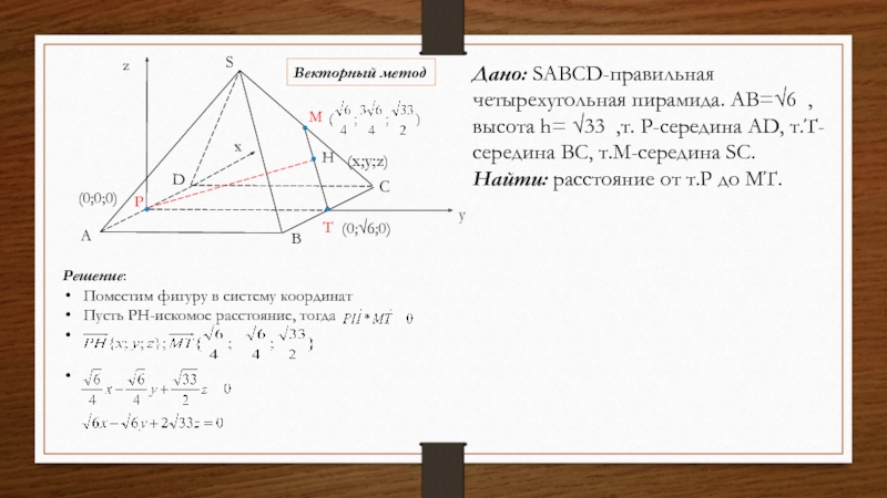 HMSABCDPTxzy(0;0;0)Векторный методДано: SABСD-правильная четырехугольная пирамида. AB=√6 , высота h= √33 ,т. Р-середина AD, т.Т-середина BC, т.М-середина SC.Найти: