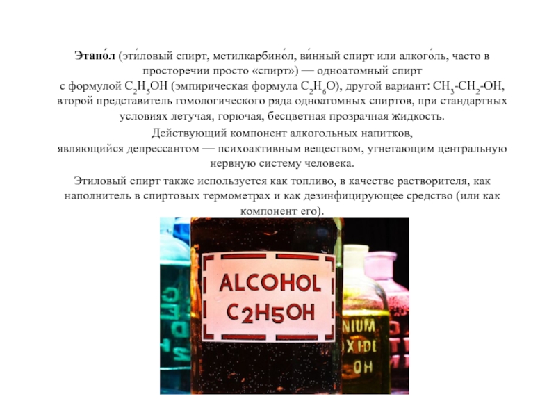 Этано́л (эти́ловый спирт, метилкарбино́л, ви́нный спирт или алкого́ль, часто в просторечии просто «спирт») — одноатомный спирт с формулой C2H5OH (эмпирическая формула C2H6O), другой