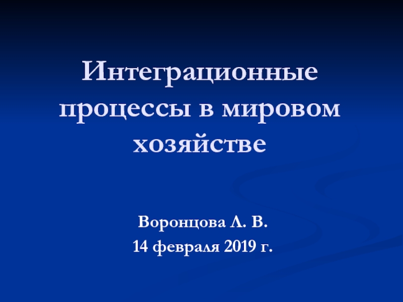 Интеграционные процессы в мировом хозяйстве
Воронцова Л. В.
14 февраля 2019 г