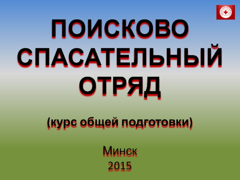 ПОИСКОВО СПАСАТЕЛЬНЫЙ ОТРЯД
( курс общей подготовки )
Минск
2015