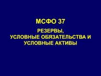 МСФО 37
РЕЗЕРВЫ, УСЛОВНЫЕ ОБЯЗАТЕЛЬСТВА И УСЛОВНЫЕ АКТИВЫ