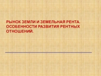 РЫНОК ЗЕМЛИ И ЗЕМЕЛЬНАЯ РЕНТА.
ОСОБЕННОСТИ РАЗВИТИЯ РЕНТНЫХ ОТНОШЕНИЙ