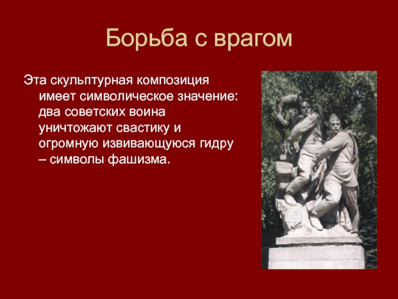 Борьба с врагомЭта скульптурная композиция имеет символическое значение: два советских воина уничтожают свастику и огромную извивающуюся гидру