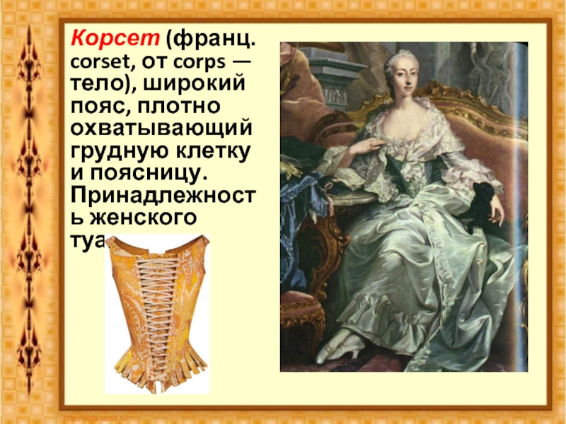 Корсет (франц. corset, от corps — тело), широкий пояс, плотно охватывающий грудную клетку и поясницу. Принадлежность женского