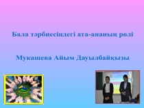 Бала т әрбиесіндегі ата-ананың рөлі
Мукашева Айым Дауылбай қ ызы