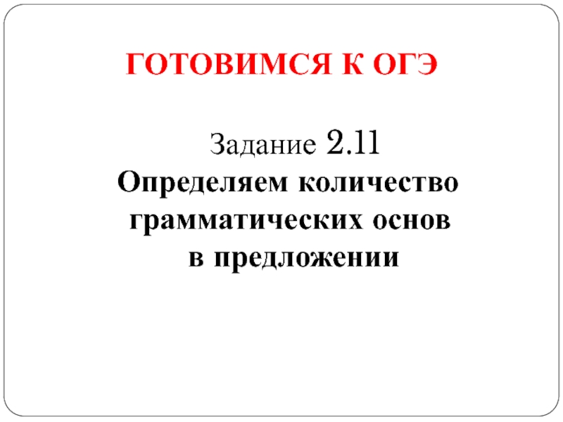 Презентация ГОТОВИМСЯ К ОГЭ
Задание 2.11
Определяем количество грамматических основ
в