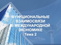ФУНКЦИОНАЛЬНЫЕ ВЗАИМОСВЯЗИ В МЕЖДУНАРОДНОЙ ЭКОНОМИКЕ Тема 2
