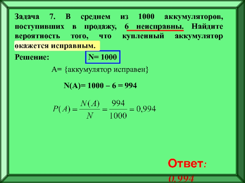Подготовка к ЕГЭ
Решение задач по
теории вероятностей Решение:N= 1000A= {аккумулятор исправен}N(A)= 1000 – 6 = 994Ответ: 0,994Задача 7. Решение:N= 1000A= {аккумулятор исправен}N(A)= 1000 – 6 = 994Ответ: 0,994Задача 7. В среднем из 1000 аккумуляторов, поступивших
