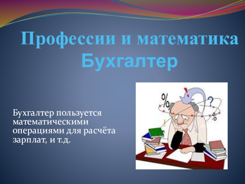 Как знания математики могут пригодиться в жизни. Математика в профессиях. Математика в профессии бухгалтера. Математика в профессии врача. Математика в моей профессии.