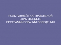 РОЛЬ РАННЕЙ ПОСТНАТАЛЬНОЙ СТИМУЛЯЦИИ В ПРОГРАММИРОВАНИИ ПОВЕДЕНИЯ