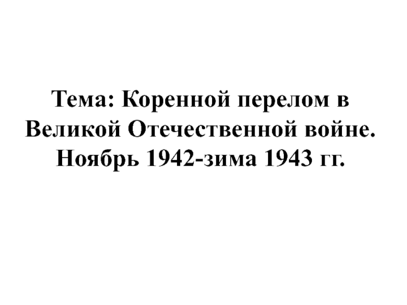 Презентация Тема: Коренной перелом в Великой Отечественной войне. Ноябрь 1942-зима 1943 гг