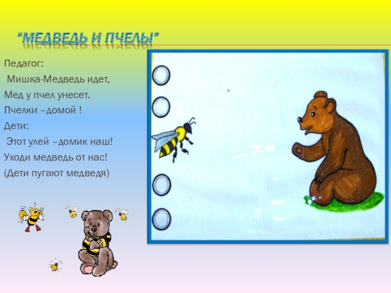 “Медведь и пчелы”Педагог: Мишка-Медведь идет,Мед у пчел унесет. Пчелки –домой !Дети: Этот улей –домик наш!Уходи медведь от