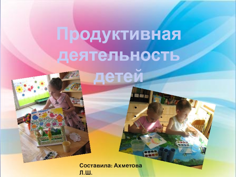 Презентация Продуктивная деятельность
детей
Составила: Ахметова Л.Ш