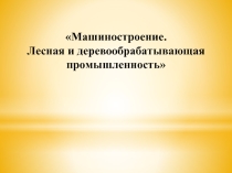 Машиностроение - Лесная и деревообрабатывающая промышленность