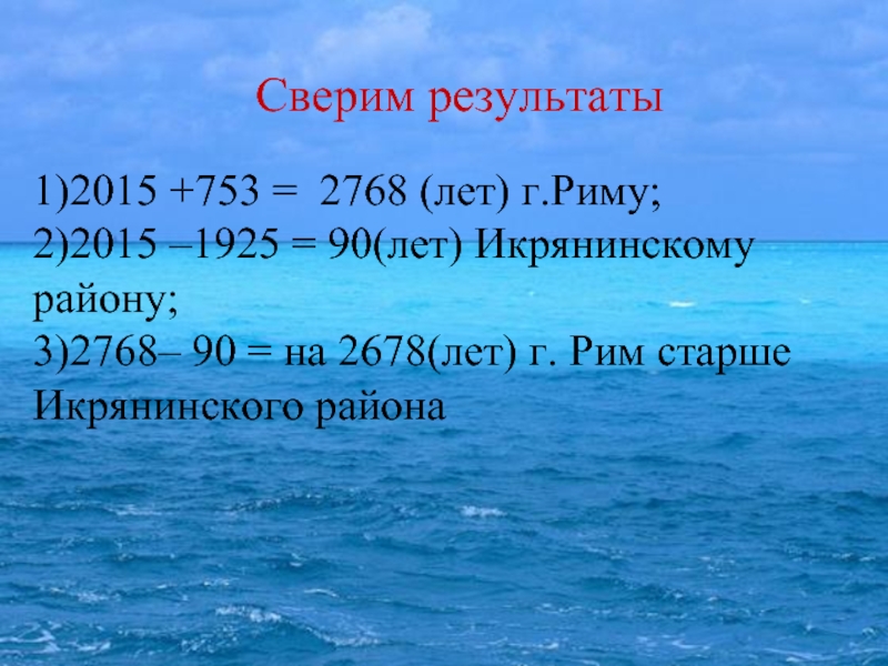Сверим результаты1)2015 +753 = 2768 (лет) г.Риму;2)2015 –1925 = 90(лет) Икрянинскому району;3)2768– 90 = на 2678(лет) г.