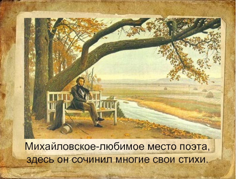 Михайловское-любимое место поэта, здесь он сочинил многие свои стихи.