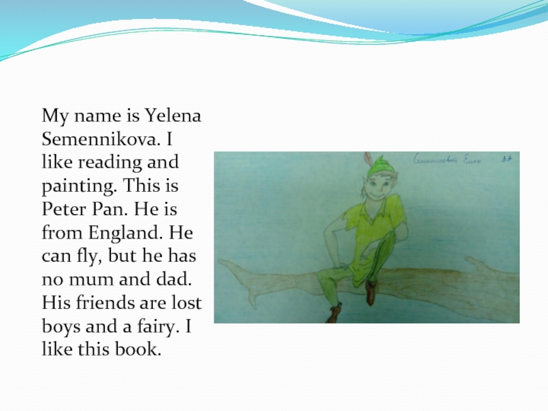 My name is Yelena Semennikova. I like reading and painting. This is Peter Pan. He is from