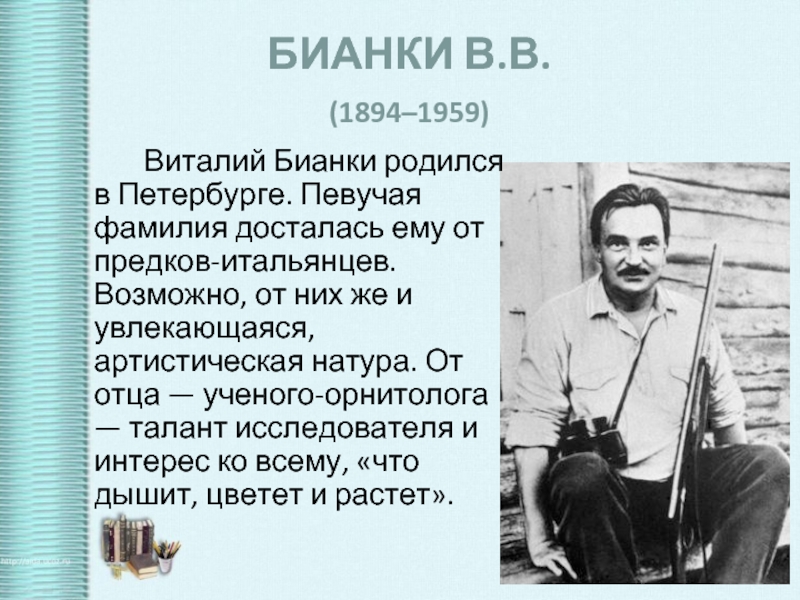 БИАНКИ В.В. (1894–1959) 		Виталий Бианки родился в Петербурге. Певучая фамилия досталась ему от предков-итальянцев. Возможно, от них