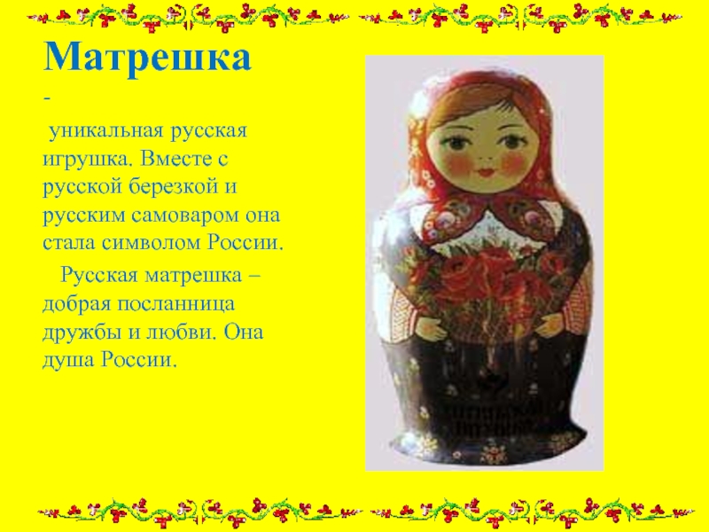Матрешка  - уникальная русская игрушка. Вместе с русской березкой и русским самоваром она стала символом России.