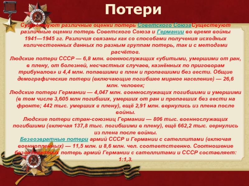 ПотериСуществуют различные оценки потерь Советского СоюзаСуществуют различные оценки потерь Советского Союза и Германии во время войны 1941—1945 гг. Различия связаны как со способами