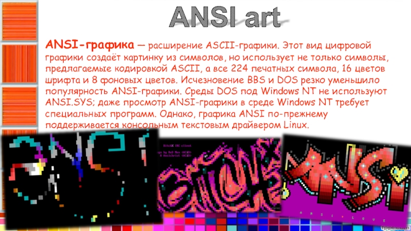 ANSI artANSI-графика — расширение ASCII-графики. Этот вид цифровой графики создаёт картинку из символов, но использует не только символы, предлагаемые