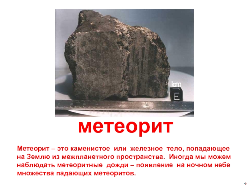 метеоритМетеорит – это каменистое или железное тело, попадающеена Землю из межпланетного пространства. Иногда мы можемнаблюдать метеоритные дожди