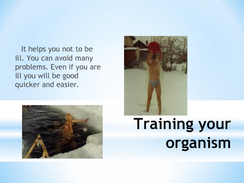 Training your organism	It helps you not to be ill. You can avoid many problems. Even if you