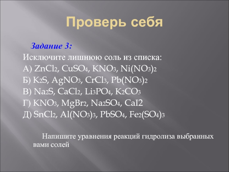 Проверь себя	Задание 3:Исключите лишнюю соль из списка:А) ZnCl2, CuSO4, KNO3, Ni(NO3)2Б) K2S, AgNO3, CrCl3, Pb(NO3)2В) Na2S, CaCl2,