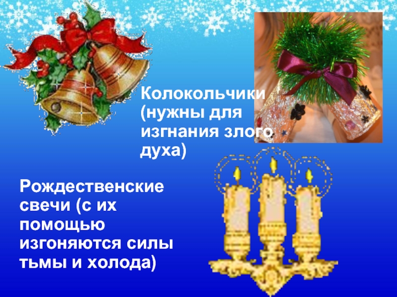 Колокольчики (нужны для изгнания злого духа)Рождественские свечи (с их помощью изгоняются силы тьмы и холода)