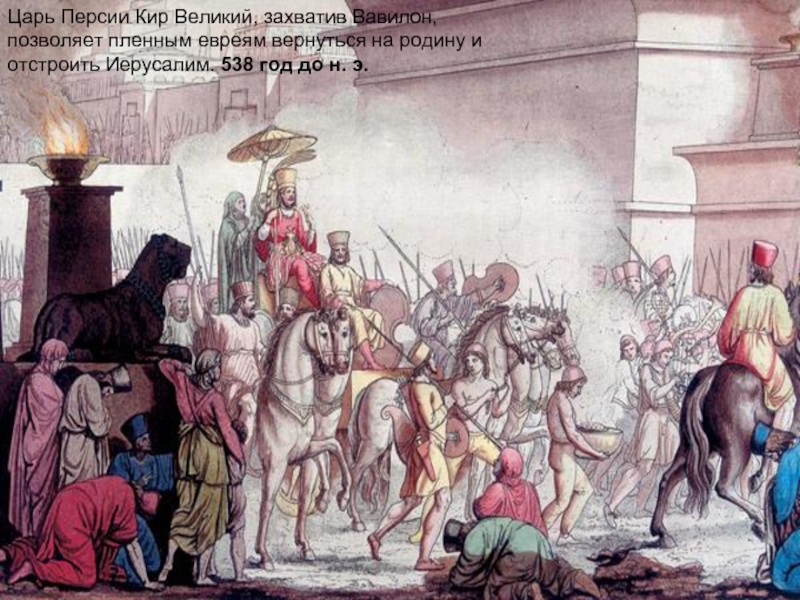 Царь Персии Кир Великий, захватив Вавилон, позволяет пленным евреям вернуться на родину и отстроить Иерусалим. 538 год