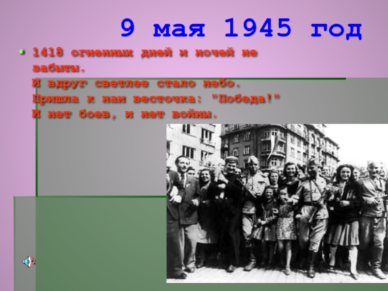 9 мая 1945 год1418 огненных дней и ночей не забыты.  И вдруг светлее стало небо. Пришла
