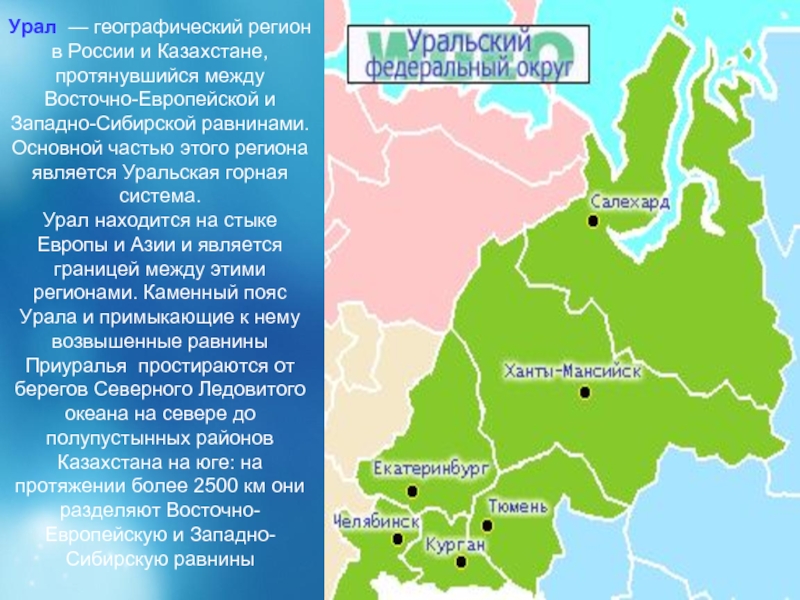 Урал  — географический регион в России и Казахстане, протянувшийся между Восточно-Европейской и Западно-Сибирской равнинами. Основной частью этого