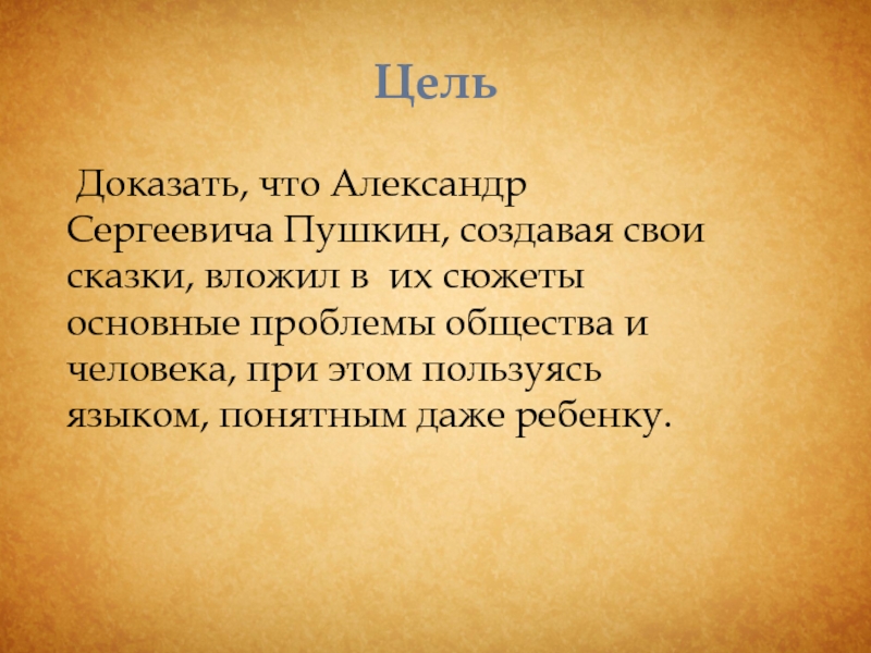 Цель Доказать, что Александр Сергеевича Пушкин, создавая свои сказки, вложил в их сюжеты основные проблемы общества и