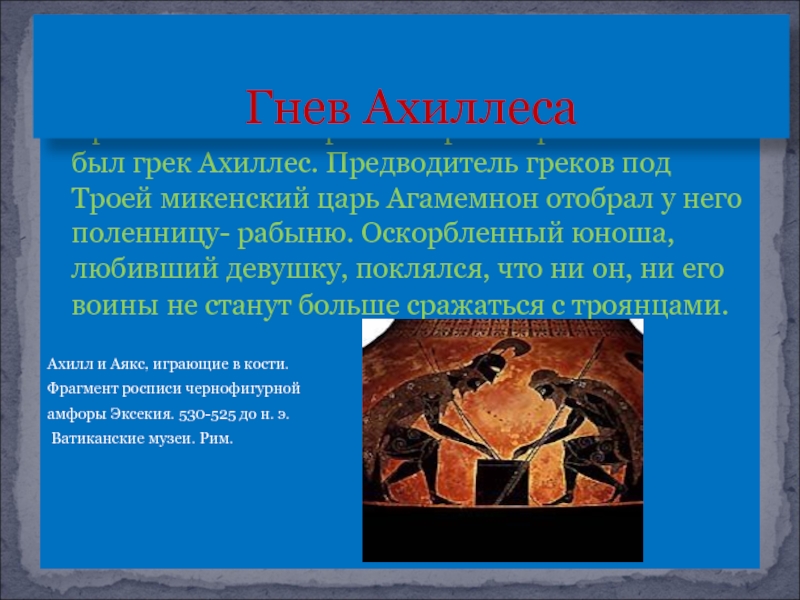 Прославленным героем мифов о Троянской войне был грек Ахиллес. Предводитель греков под Троей микенский царь