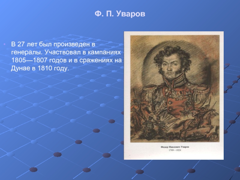 Ф. П. Уваров В 27 лет был произведен в генералы. Участвовал в кампаниях 1805—1807 годов и в