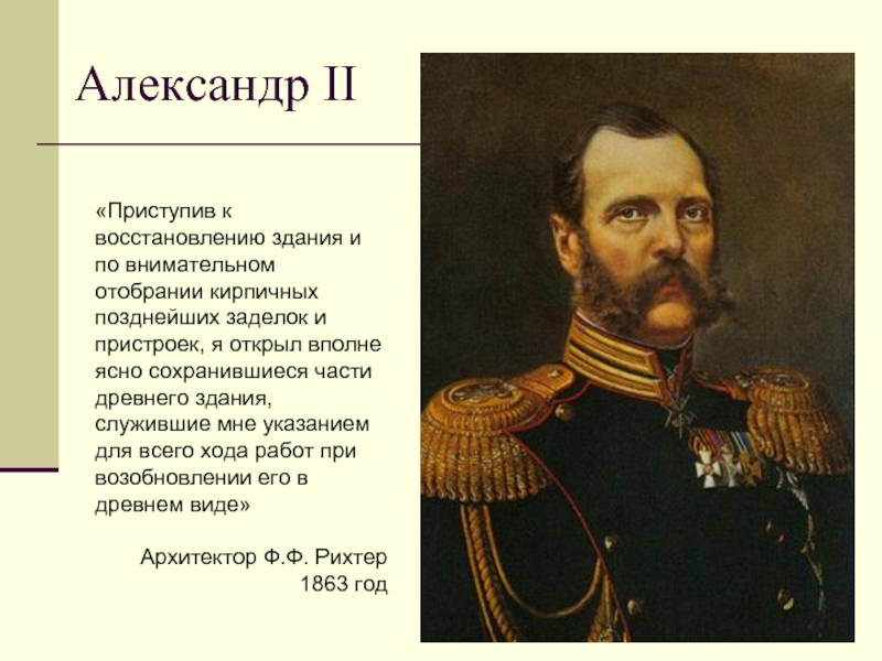 Александр II«Приступив к восстановлению здания и по внимательном отобрании кирпичных позднейших заделок и пристроек, я открыл вполне