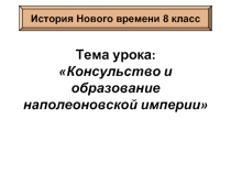 История Нового времени 8 класс «Консульство и образование наполеоновской империи»