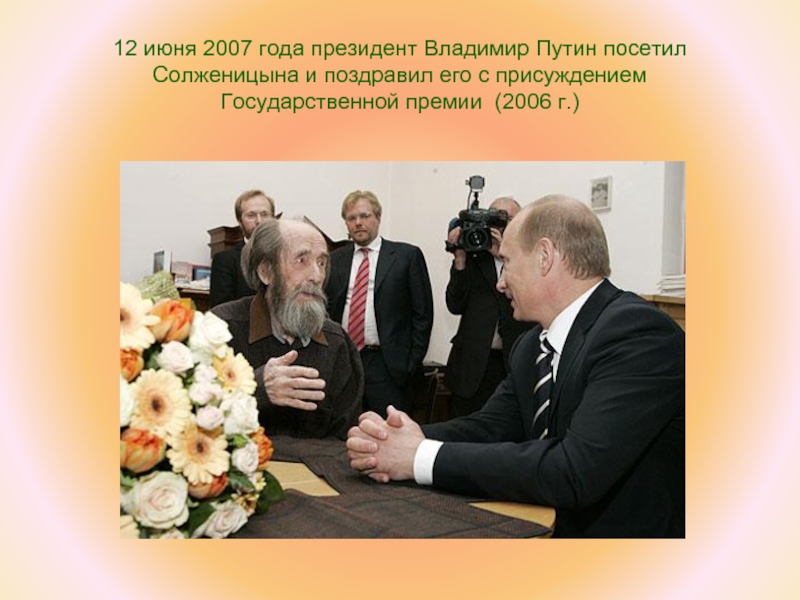 12 июня 2007 года президент Владимир Путин посетил Солженицына и поздравил его с присуждением  Государственной премии