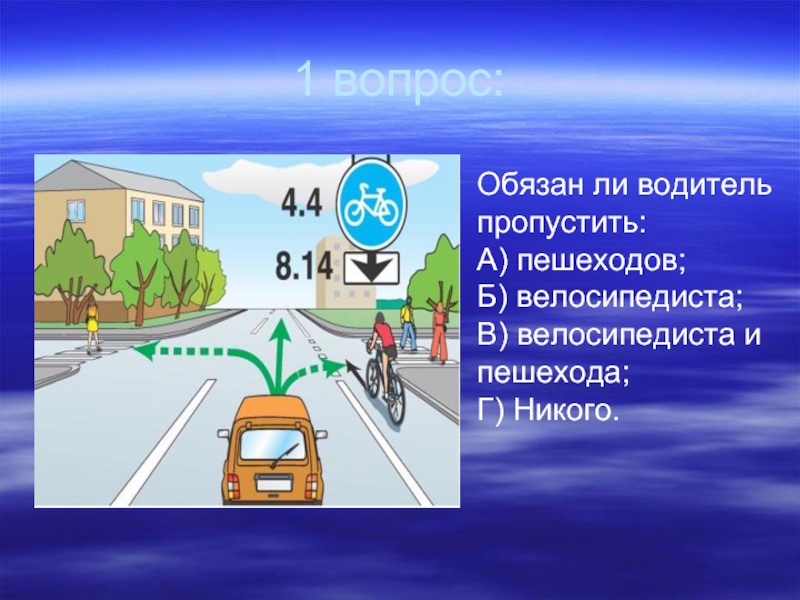 1 вопрос:Обязан ли водитель пропустить:А) пешеходов;Б) велосипедиста;В) велосипедиста и пешехода;Г) Никого.